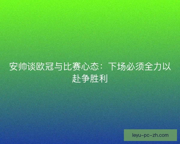 安帅谈欧冠与比赛心态：下场必须全力以赴争胜利
