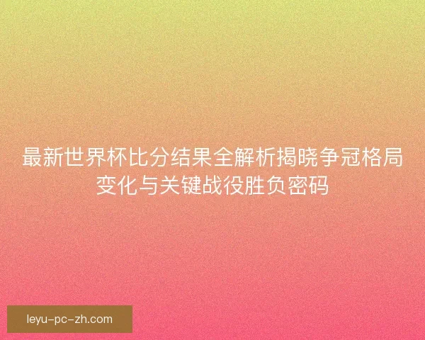最新世界杯比分结果全解析揭晓争冠格局变化与关键战役胜负密码