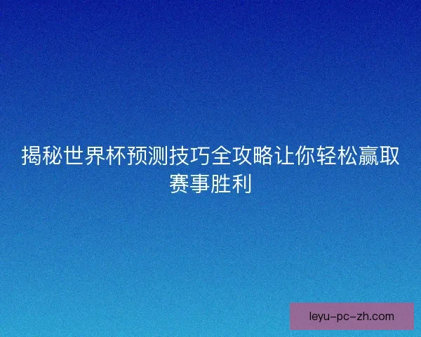 揭秘世界杯预测技巧全攻略让你轻松赢取赛事胜利