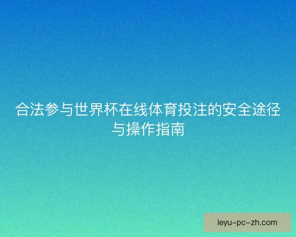 合法参与世界杯在线体育投注的安全途径与操作指南 合法参与世界杯在线体育投注的安全途径与操作指南