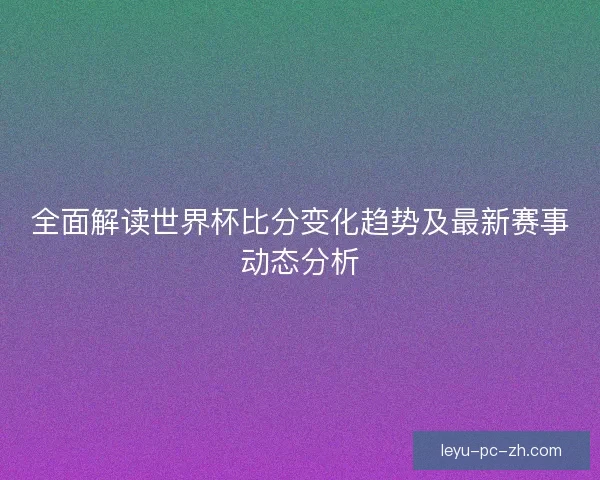 全面解读世界杯比分变化趋势及最新赛事动态分析