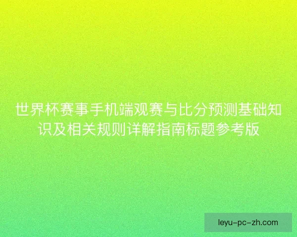 世界杯赛事手机端观赛与比分预测基础知识及相关规则详解指南标题参考版 世界杯赛事手机端观赛与比分预测基础知识及相关规则详解指南标题参考版