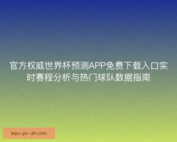 官方权威世界杯预测APP免费下载入口实时赛程分析与热门球队数据指南