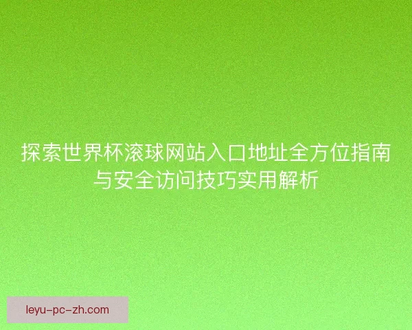 探索世界杯滚球网站入口地址全方位指南与安全访问技巧实用解析