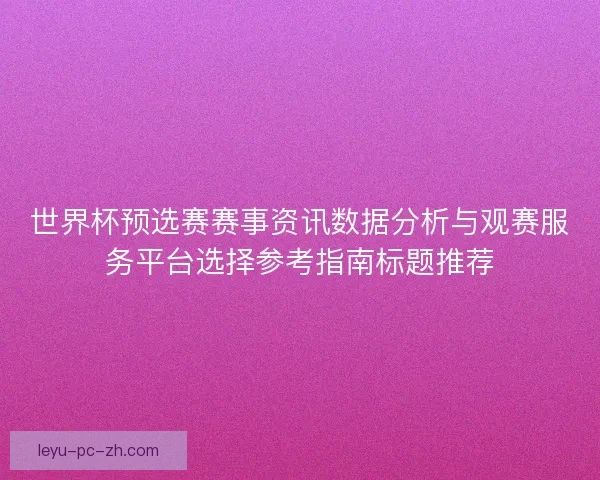 世界杯预选赛赛事资讯数据分析与观赛服务平台选择参考指南标题推荐 世界杯预选赛赛事资讯数据分析与观赛服务平台选择参考指南标题推荐