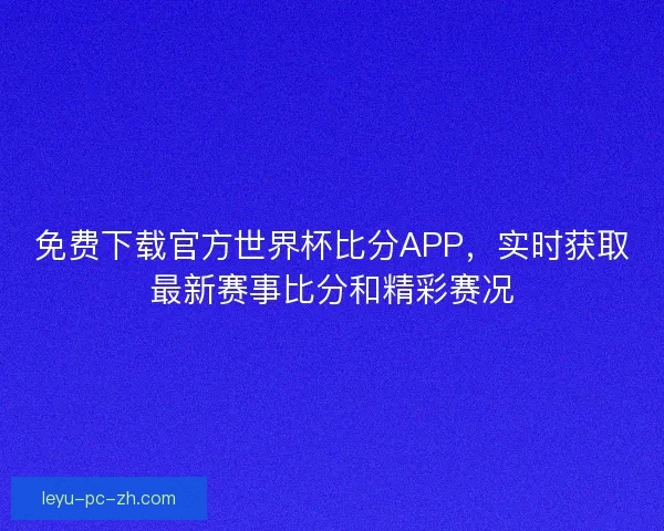 免费下载官方世界杯比分APP,实时获取最新赛事比分和精彩赛况 免费下载官方世界杯比分APP,实时获取最新赛事比分和精彩赛况