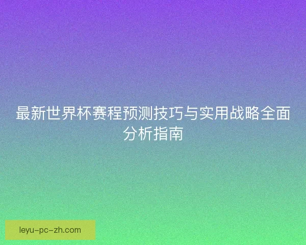 最新世界杯赛程预测技巧与实用战略全面分析指南 最新世界杯赛程预测技巧与实用战略全面分析指南