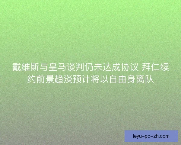 戴维斯与皇马谈判仍未达成协议 拜仁续约前景趋淡预计将以自由身离队 戴维斯与皇马谈判仍未达成协议 拜仁续约前景趋淡预计将以自由身离队