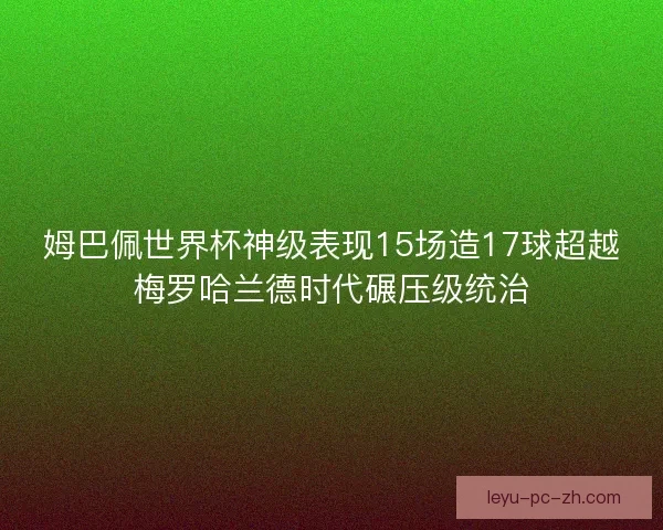 姆巴佩世界杯神级表现15场造17球超越梅罗哈兰德时代碾压级统治 姆巴佩世界杯神级表现15场造17球超越梅罗哈兰德时代碾压级统治