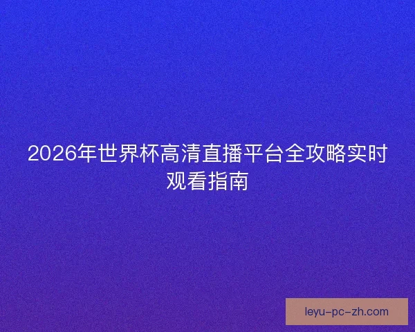 2026年世界杯高清直播平台全攻略实时观看指南