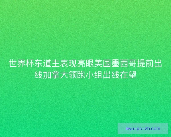 世界杯东道主表现亮眼美国墨西哥提前出线加拿大领跑小组出线在望