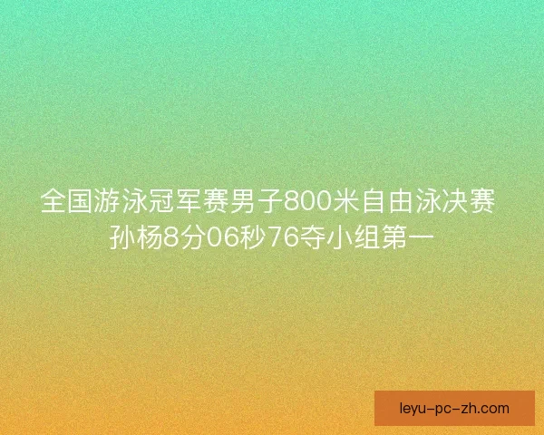 全国游泳冠军赛男子800米自由泳决赛 孙杨8分06秒76夺小组第一
