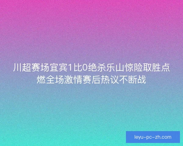 川超赛场宜宾1比0绝杀乐山惊险取胜点燃全场激情赛后热议不断战 川超赛场宜宾1比0绝杀乐山惊险取胜点燃全场激情赛后热议不断战